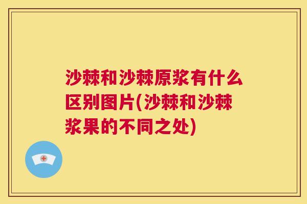 沙棘和沙棘原浆有什么区别图片(沙棘和沙棘浆果的不同之处)