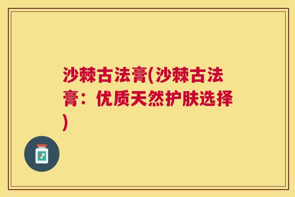 沙棘古法膏(沙棘古法膏：优质天然护肤选择)