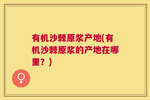 有机沙棘原浆产地(有机沙棘原浆的产地在哪里？)