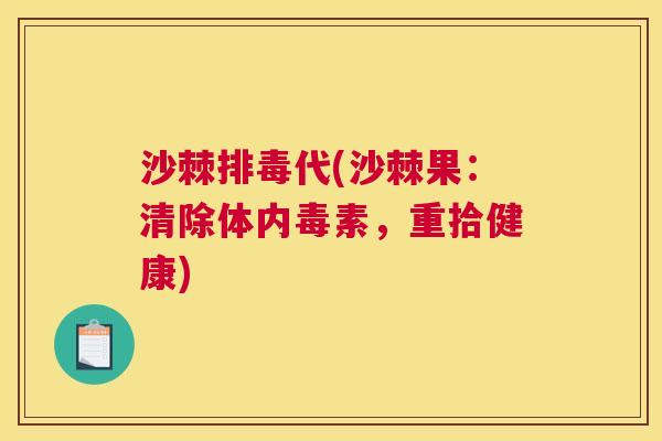 沙棘排毒代(沙棘果：清除体内毒素，重拾健康)