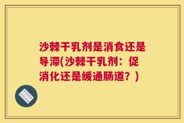 沙棘干乳剂是消食还是导滞(沙棘干乳剂：促消化还是缓通肠道？)