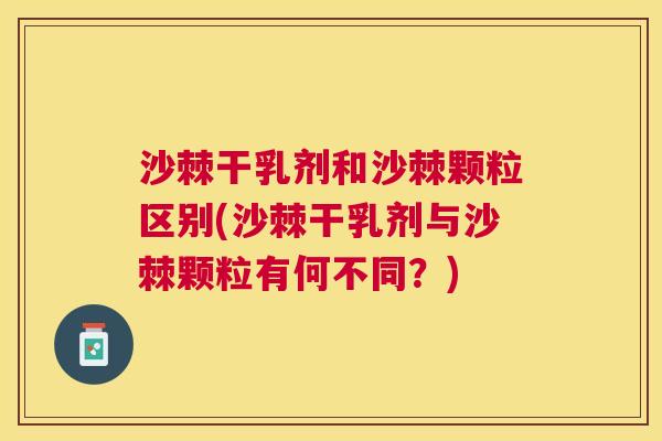 沙棘干乳剂和沙棘颗粒区别(沙棘干乳剂与沙棘颗粒有何不同？)