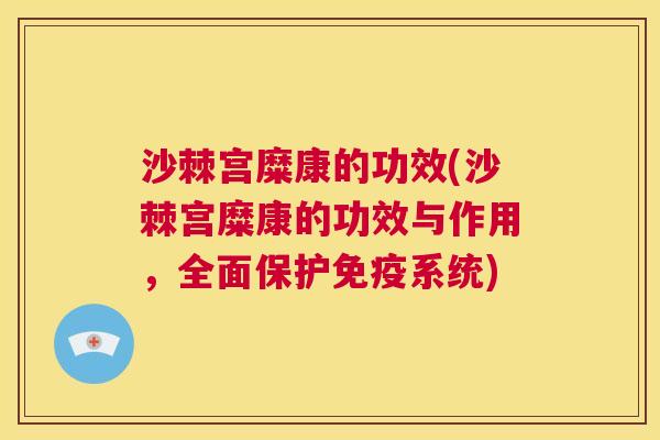 沙棘宫糜康的功效(沙棘宫糜康的功效与作用，全面保护免疫系统)