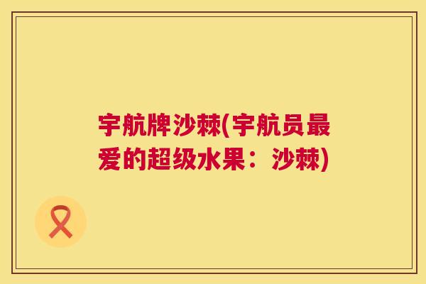 宇航牌沙棘(宇航员最爱的超级水果：沙棘)