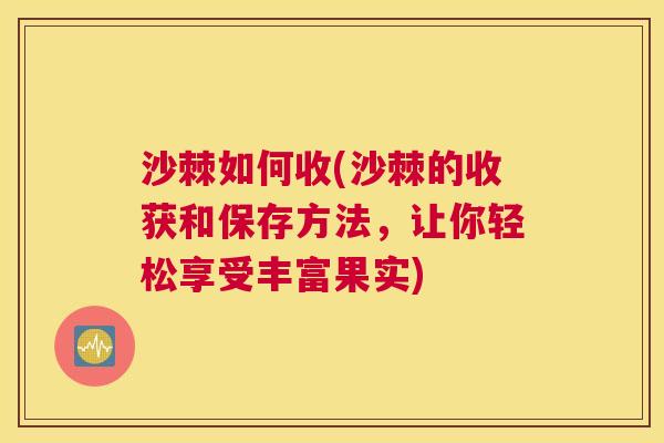 沙棘如何收(沙棘的收获和保存方法，让你轻松享受丰富果实)