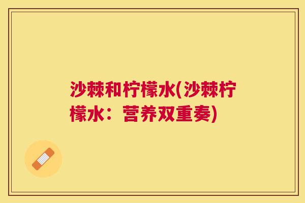 沙棘和柠檬水(沙棘柠檬水：营养双重奏)