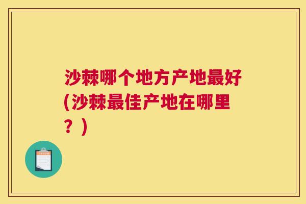 沙棘哪个地方产地最好(沙棘最佳产地在哪里？)