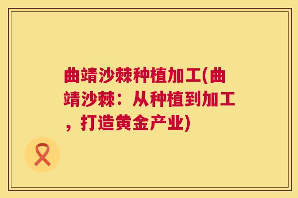 曲靖沙棘种植加工(曲靖沙棘：从种植到加工，打造黄金产业)