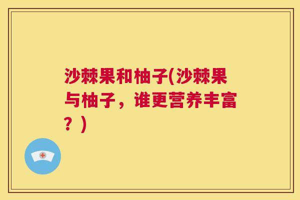 沙棘果和柚子(沙棘果与柚子，谁更营养丰富？)