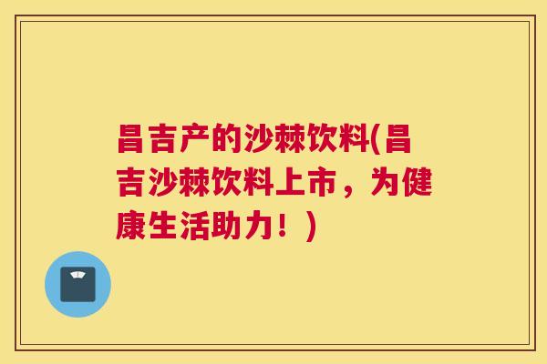 昌吉产的沙棘饮料(昌吉沙棘饮料上市，为健康生活助力！)