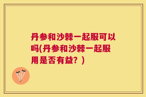 丹参和沙棘一起服可以吗(丹参和沙棘一起服用是否有益？)