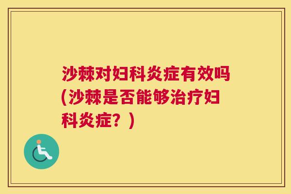沙棘对妇科炎症有效吗(沙棘是否能够治疗妇科炎症？)