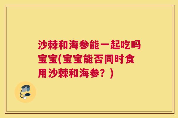 沙棘和海参能一起吃吗宝宝(宝宝能否同时食用沙棘和海参？)