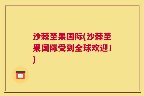 沙棘圣果国际(沙棘圣果国际受到全球欢迎！)
