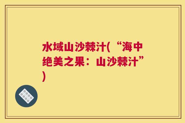 水域山沙棘汁(“海中绝美之果：山沙棘汁”)