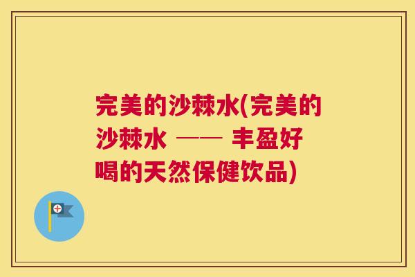 完美的沙棘水(完美的沙棘水 ── 丰盈好喝的天然保健饮品)