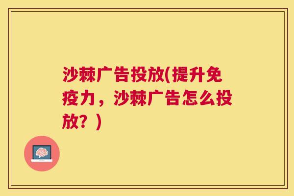 沙棘广告投放(提升免疫力，沙棘广告怎么投放？)