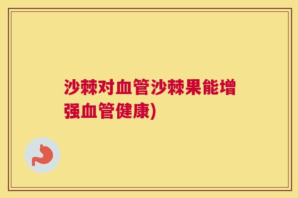 沙棘对血管沙棘果能增强血管健康)
