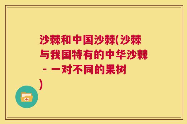 沙棘和中国沙棘(沙棘与我国特有的中华沙棘 - 一对不同的果树)