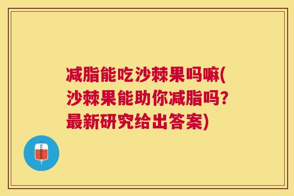 减脂能吃沙棘果吗嘛(沙棘果能助你减脂吗?新研究给出答案) 减脂能吃沙棘果吗嘛(沙棘果能助你减脂吗?新研究给出答案)