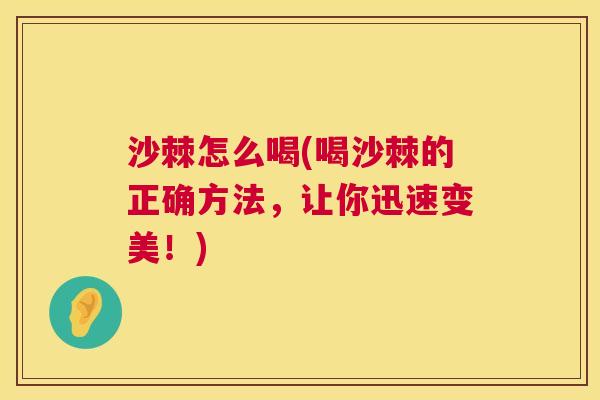 沙棘怎么喝(喝沙棘的正确方法,让你迅速变美!) 沙棘怎么喝(喝沙棘的正确方法,让你迅速变美!)
