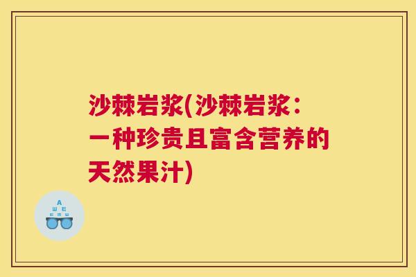 沙棘岩浆(沙棘岩浆:一种珍贵且富含营养的天然果汁) 沙棘岩浆(沙棘岩浆:一种珍贵且富含营养的天然果汁)
