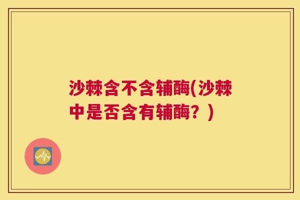 沙棘含不含辅酶(沙棘中是否含有辅酶？)