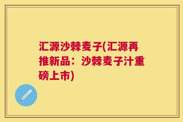 汇源沙棘麦子(汇源再推新品：沙棘麦子汁重磅上市)