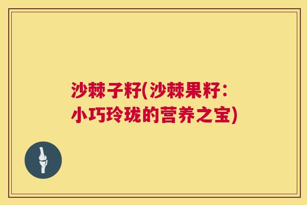 沙棘子籽(沙棘果籽：小巧玲珑的营养之宝)