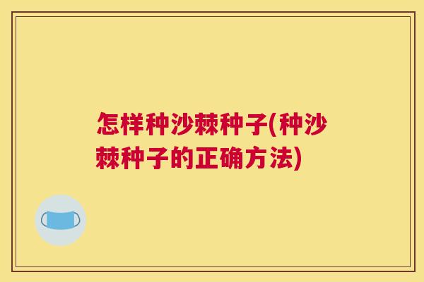 怎样种沙棘种子(种沙棘种子的正确方法)