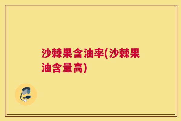 沙棘果含油率(沙棘果油含量高)