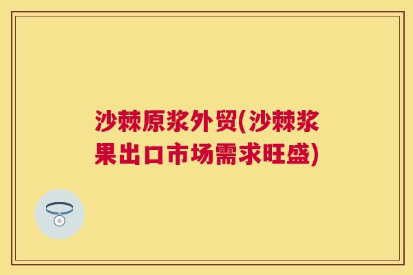 沙棘原浆外贸(沙棘浆果出口市场需求旺盛)