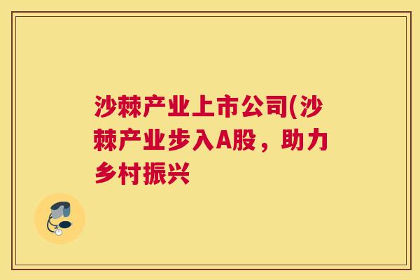 沙棘产业上市公司(沙棘产业步入A股，助力乡村振兴