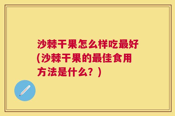 沙棘干果怎么样吃最好(沙棘干果的最佳食用方法是什么？)