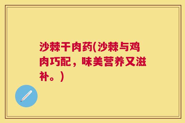 沙棘干肉药(沙棘与鸡肉巧配，味美营养又滋补。)