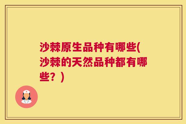 沙棘原生品种有哪些(沙棘的天然品种都有哪些？)