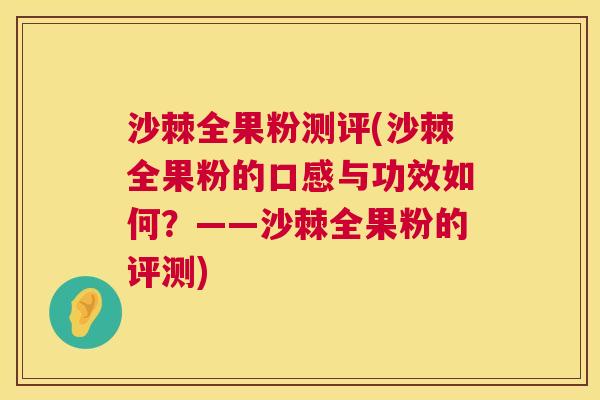 沙棘全果粉测评(沙棘全果粉的口感与功效如何？——沙棘全果粉的评测)