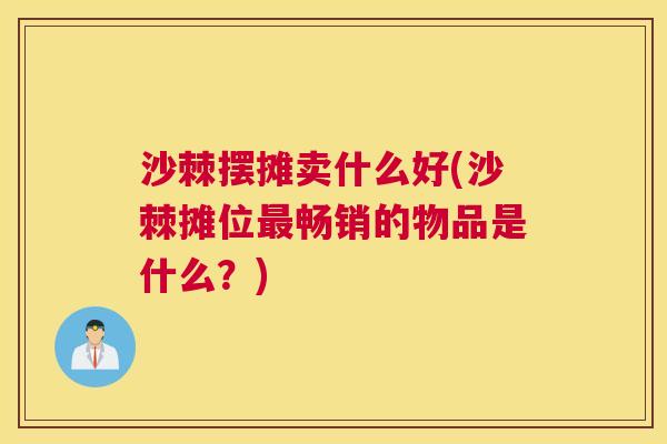 沙棘摆摊卖什么好(沙棘摊位最畅销的物品是什么？)