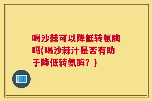 喝沙棘可以降低转氨酶吗(喝沙棘汁是否有助于降低转氨酶？)