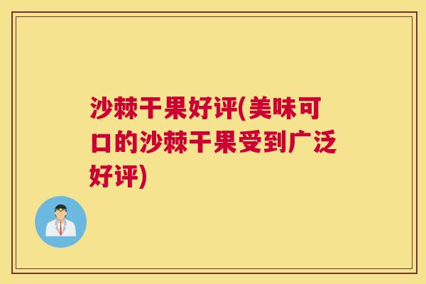 沙棘干果好评(美味可口的沙棘干果受到广泛好评)