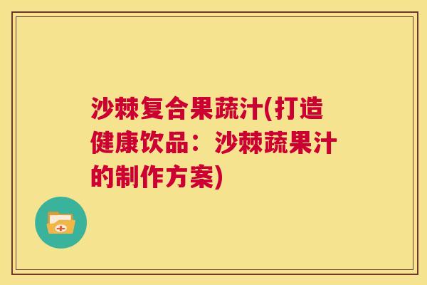 沙棘复合果蔬汁(打造健康饮品:沙棘蔬果汁的制作方案) 沙棘复合果蔬汁(打造健康饮品:沙棘蔬果汁的制作方案)