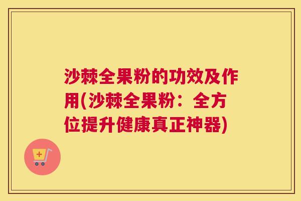 沙棘全果粉的功效及作用(沙棘全果粉：全方位提升健康真正神器)