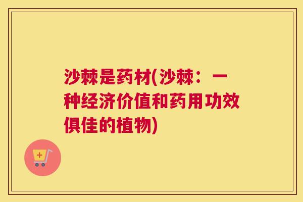 沙棘是药材(沙棘：一种经济价值和药用功效俱佳的植物)