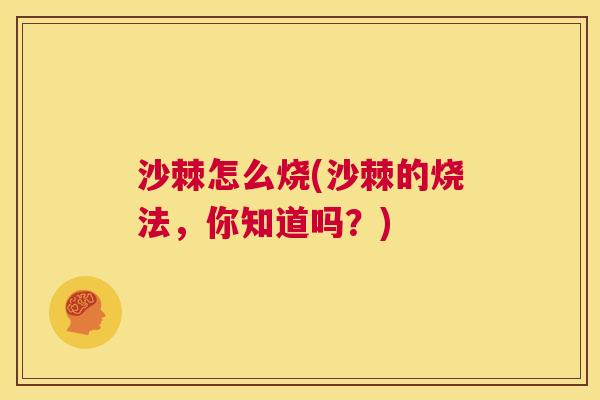 沙棘怎么烧(沙棘的烧法，你知道吗？)