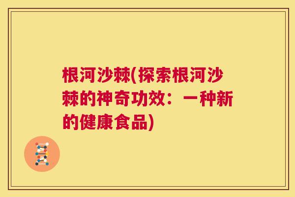 根河沙棘(探索根河沙棘的神奇功效：一种新的健康食品)