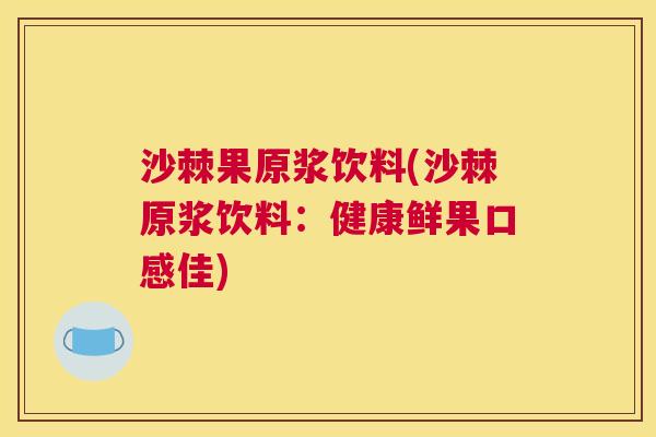 沙棘果原浆饮料(沙棘原浆饮料：健康鲜果口感佳)