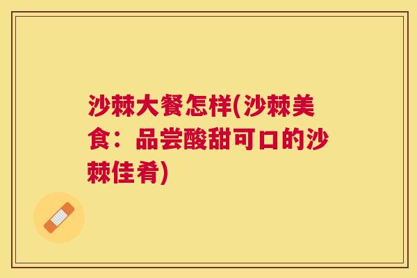 沙棘大餐怎样(沙棘美食：品尝酸甜可口的沙棘佳肴)