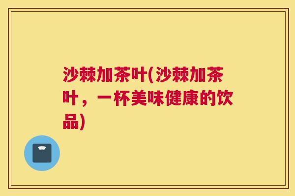 沙棘加茶叶(沙棘加茶叶，一杯美味健康的饮品)