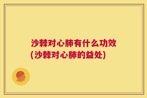 沙棘对心肺有什么功效(沙棘对心肺的益处)