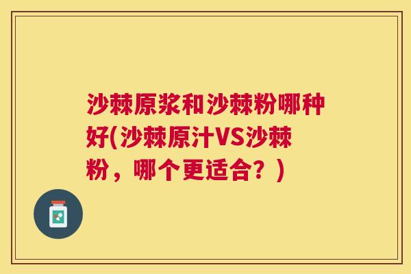沙棘原浆和沙棘粉哪种好(沙棘原汁VS沙棘粉，哪个更适合？)